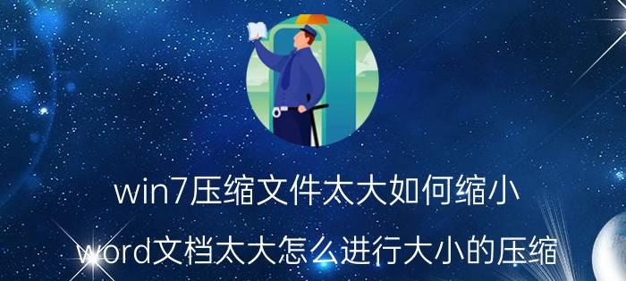 win7压缩文件太大如何缩小 word文档太大怎么进行大小的压缩？